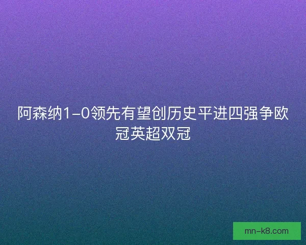 阿森纳1-0领先有望创历史平进四强争欧冠英超双冠