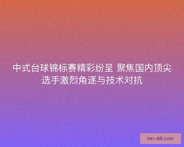 中式台球锦标赛精彩纷呈 聚焦国内顶尖选手激烈角逐与技术对抗