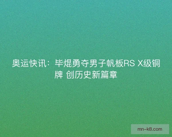 奥运快讯：毕焜勇夺男子帆板RS X级铜牌 创历史新篇章